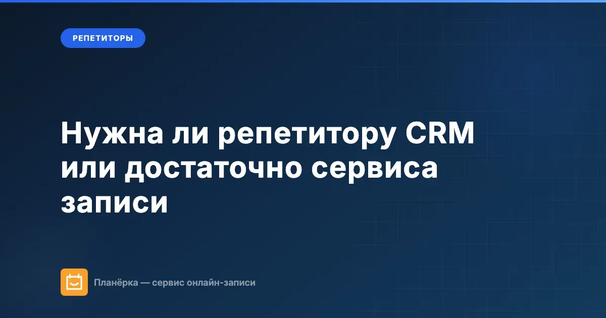 Нужна ли репетитору CRM или достаточно сервиса записи