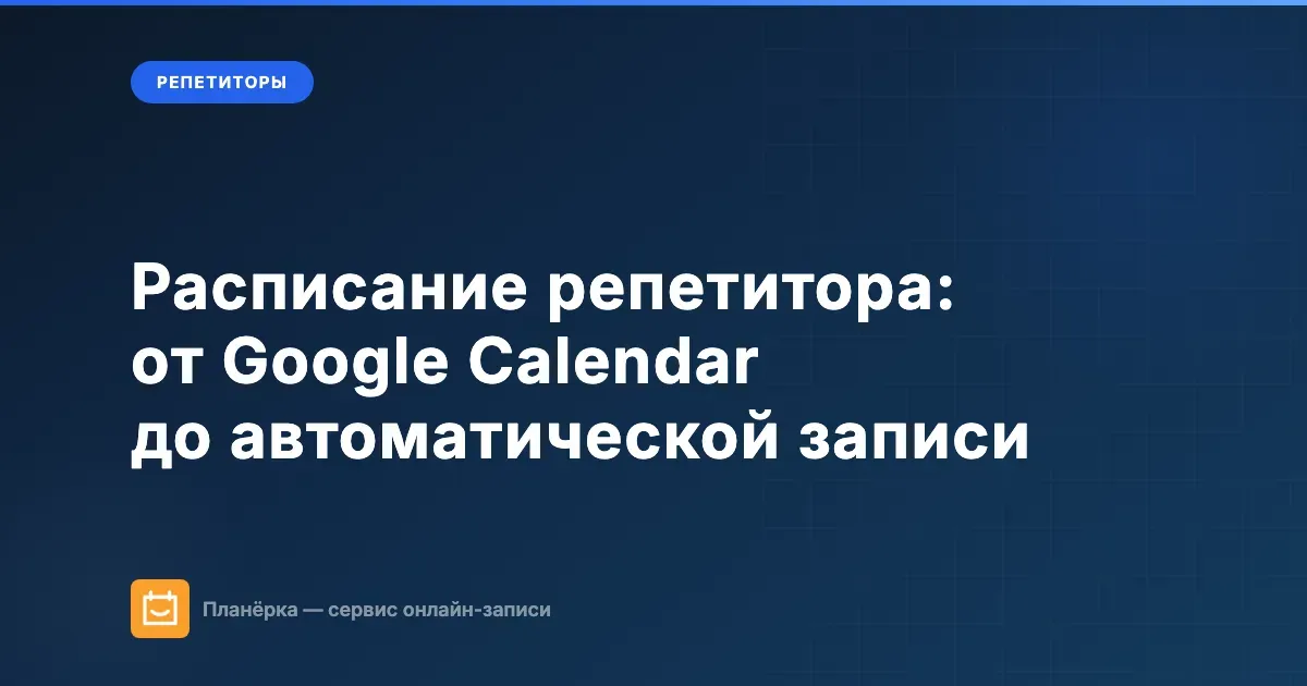 Расписание репетитора: от Google Calendar до автоматической записи