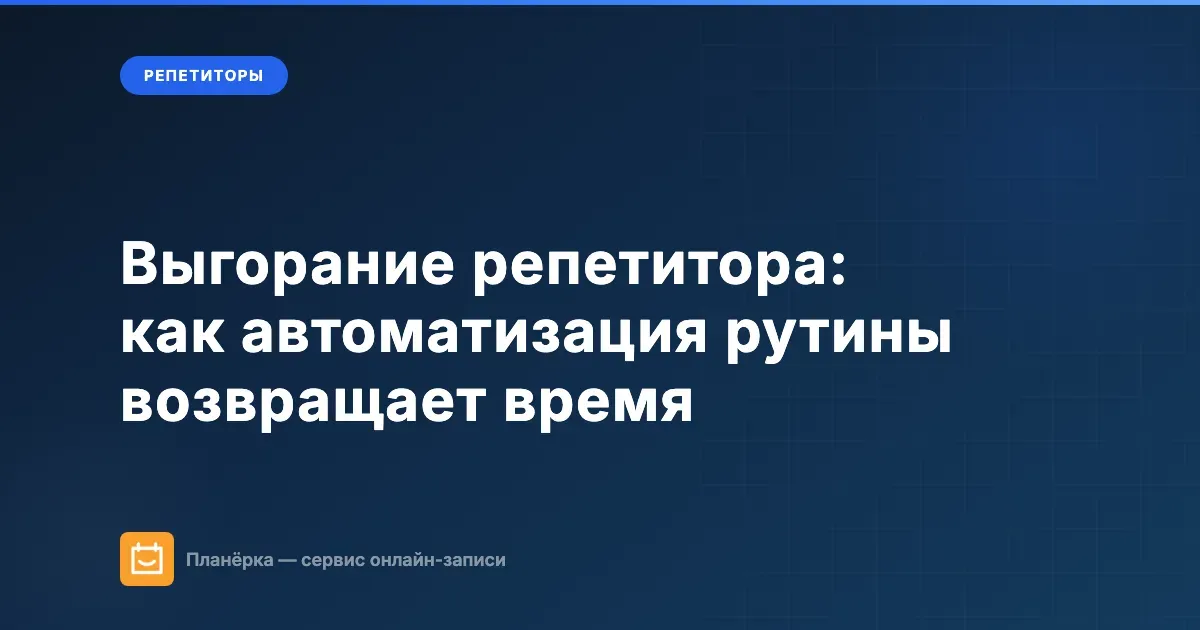 Выгорание репетитора: как автоматизация рутины возвращает время на преподавание