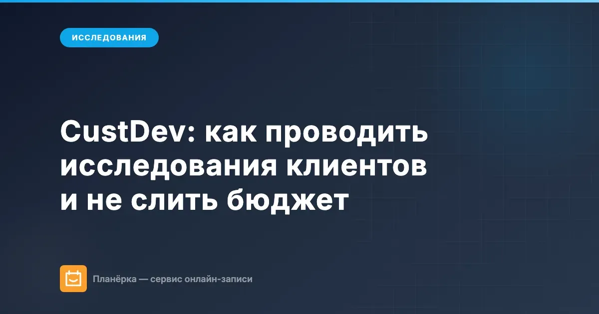 CustDev: как исследовать мнение клиентов и не слить бюджет