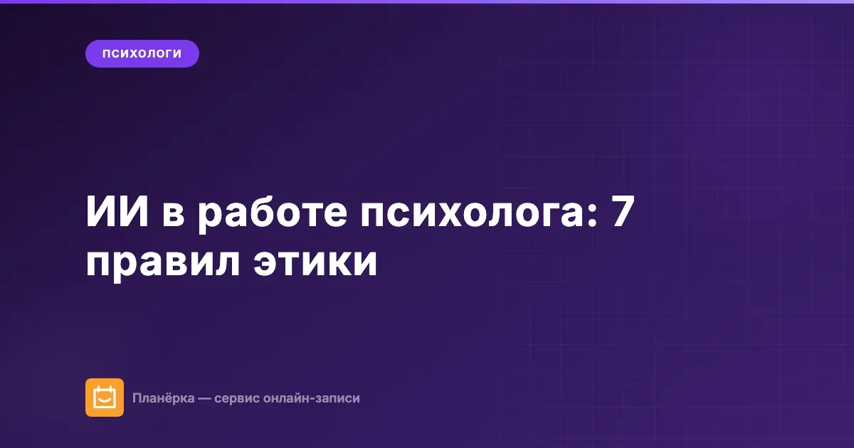 Искусственный интеллект в работе психолога: 7 правил этичного использования