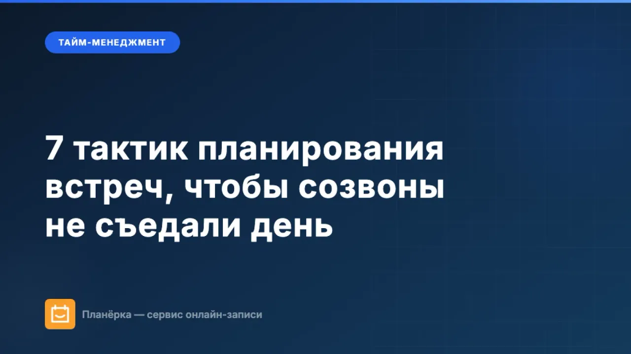 Планирование встреч: 7 тактик, чтобы созвоны не съедали рабочий день
