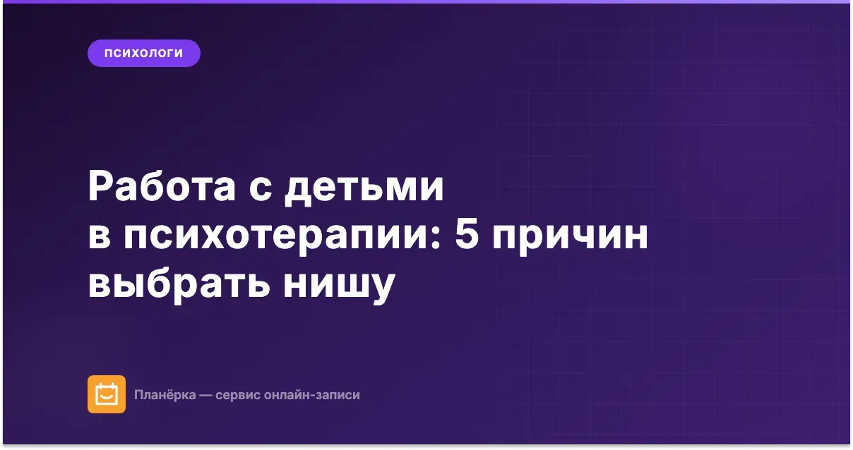 Работа с детьми в психотерапии: 5 причин выбрать эту нишу