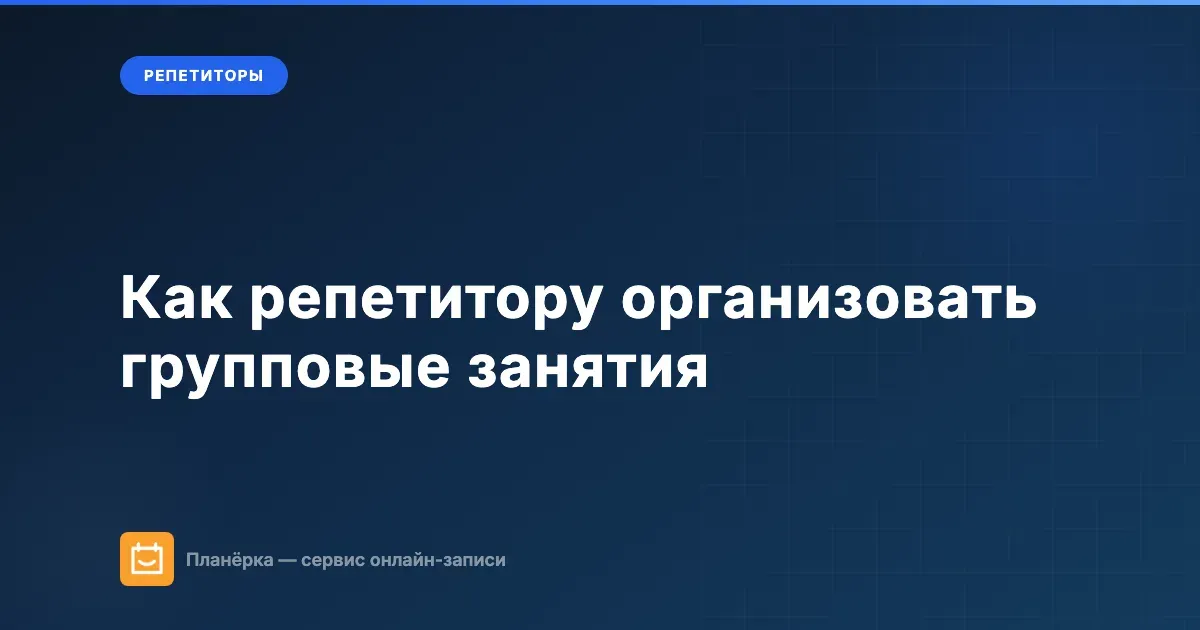 Обложка: как репетитору организовать групповые занятия — запись, расписание, оплата
