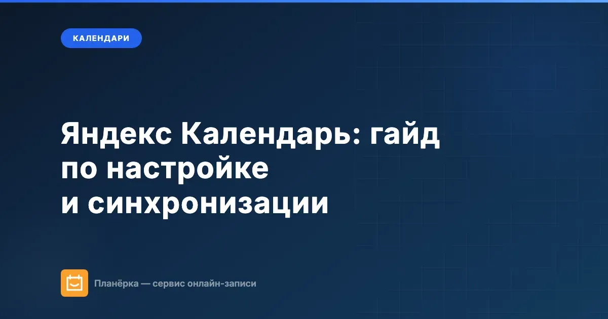 Яндекс Календарь: полный гайд по настройке, синхронизации и интеграциям