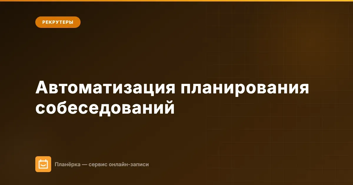 Автоматизация планирования собеседований — гайд для рекрутера от Планёрки