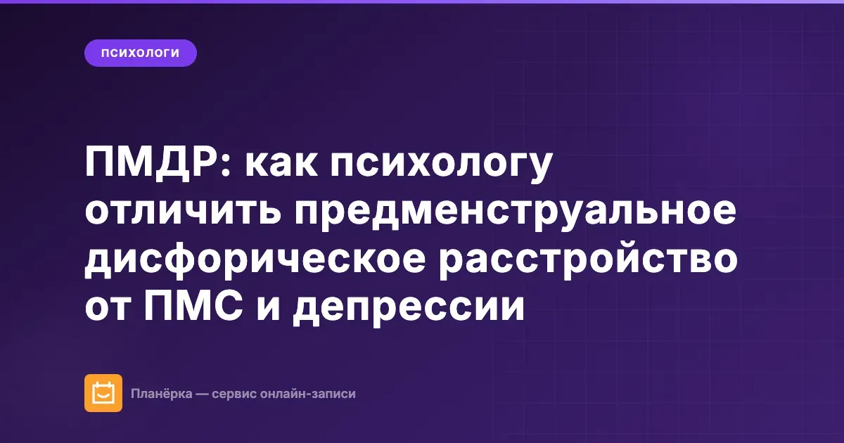 ПМДР: как психологу отличить предменструальное дисфорическое расстройство от ПМС и депрессии