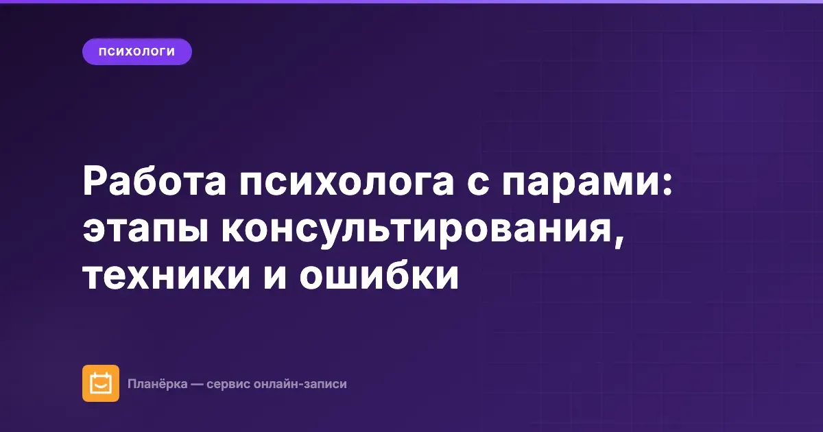 Работа психолога с парами: этапы консультирования, техники и ошибки