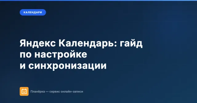 Яндекс Календарь: полный гайд по настройке, синхронизации и интеграциям