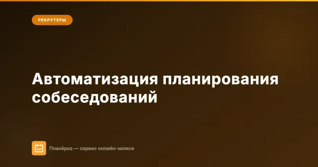 Автоматизация планирования собеседований: как рекрутеру убрать рутину из записи кандидатов