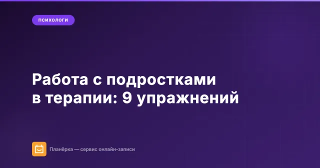 Работа с подростками в терапии: 9 упражнений для психолога