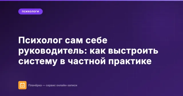 Психолог сам себе руководитель: как выстроить систему в частной практике