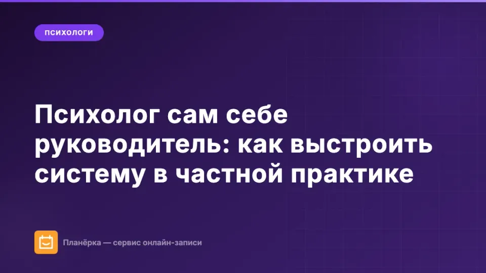 Изображение: Психолог сам себе руководитель: как выстроить систему в частной практике